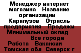 Менеджер интернет-магазина › Название организации ­ Карапузов › Отрасль предприятия ­ Продажи › Минимальный оклад ­ 30 000 - Все города Работа » Вакансии   . Томская обл.,Северск г.